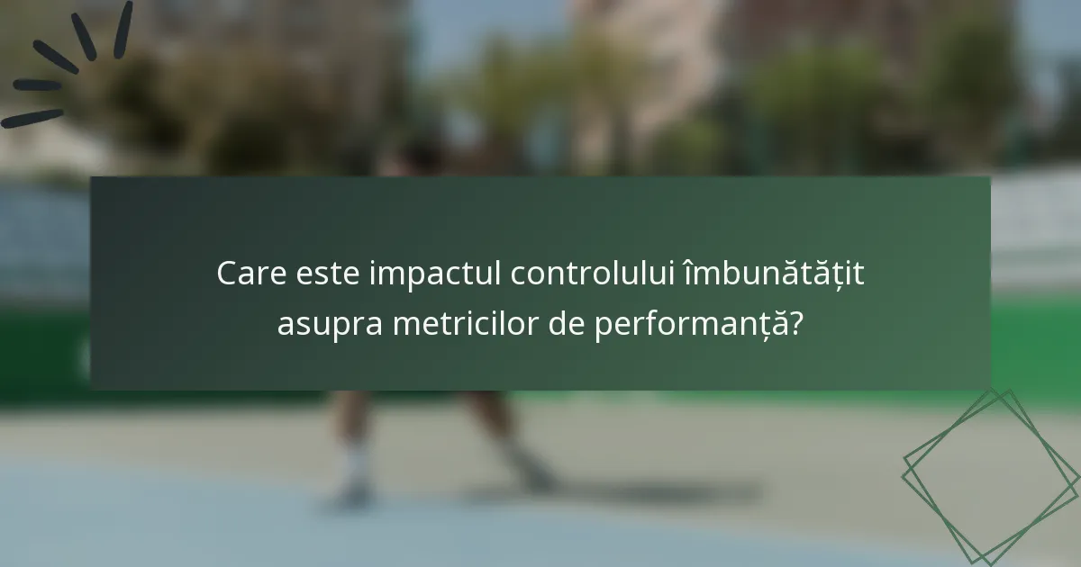 Care este impactul controlului îmbunătățit asupra metricilor de performanță?