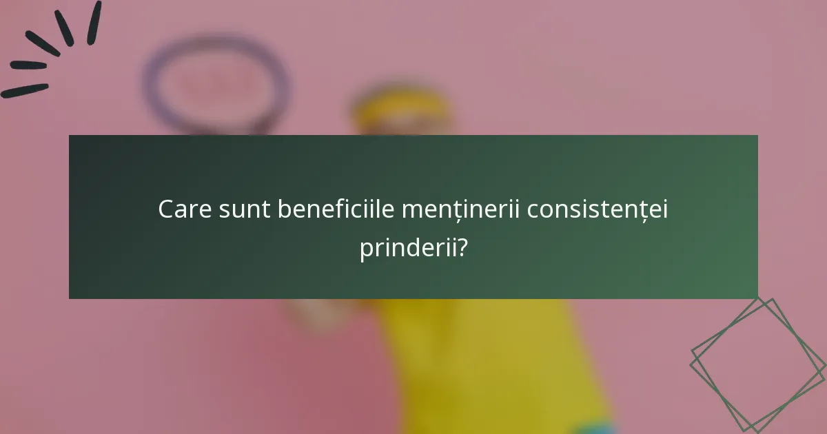 Care sunt beneficiile menținerii consistenței prinderii?