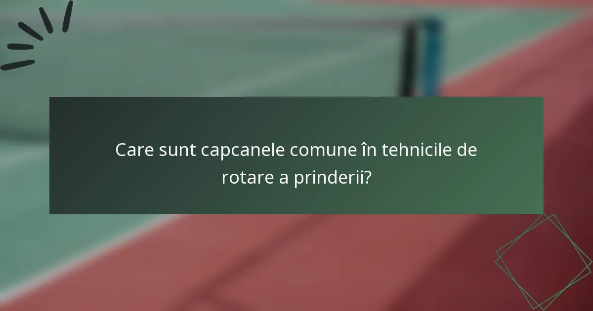 Care sunt capcanele comune în tehnicile de rotare a prinderii?