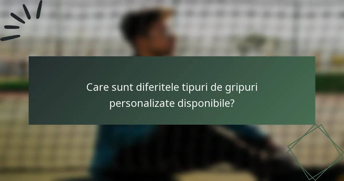 Care sunt diferitele tipuri de gripuri personalizate disponibile?