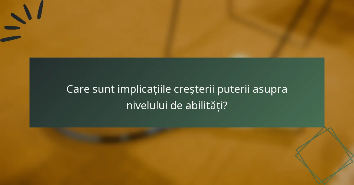 Care sunt implicațiile creșterii puterii asupra nivelului de abilități?
