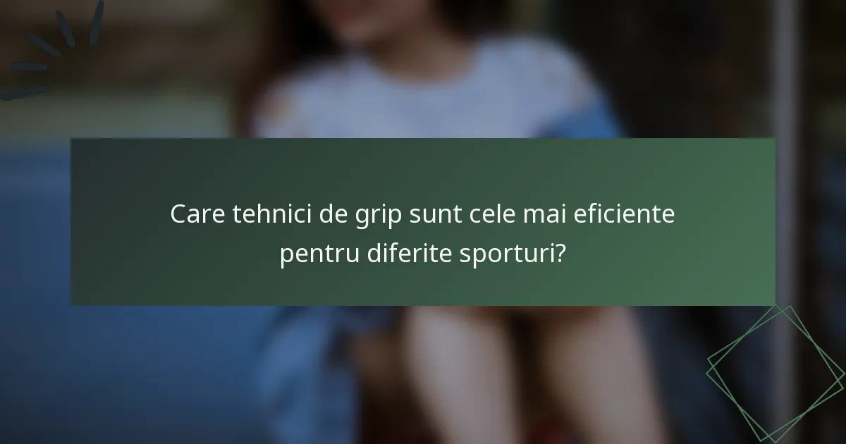 Care tehnici de grip sunt cele mai eficiente pentru diferite sporturi?