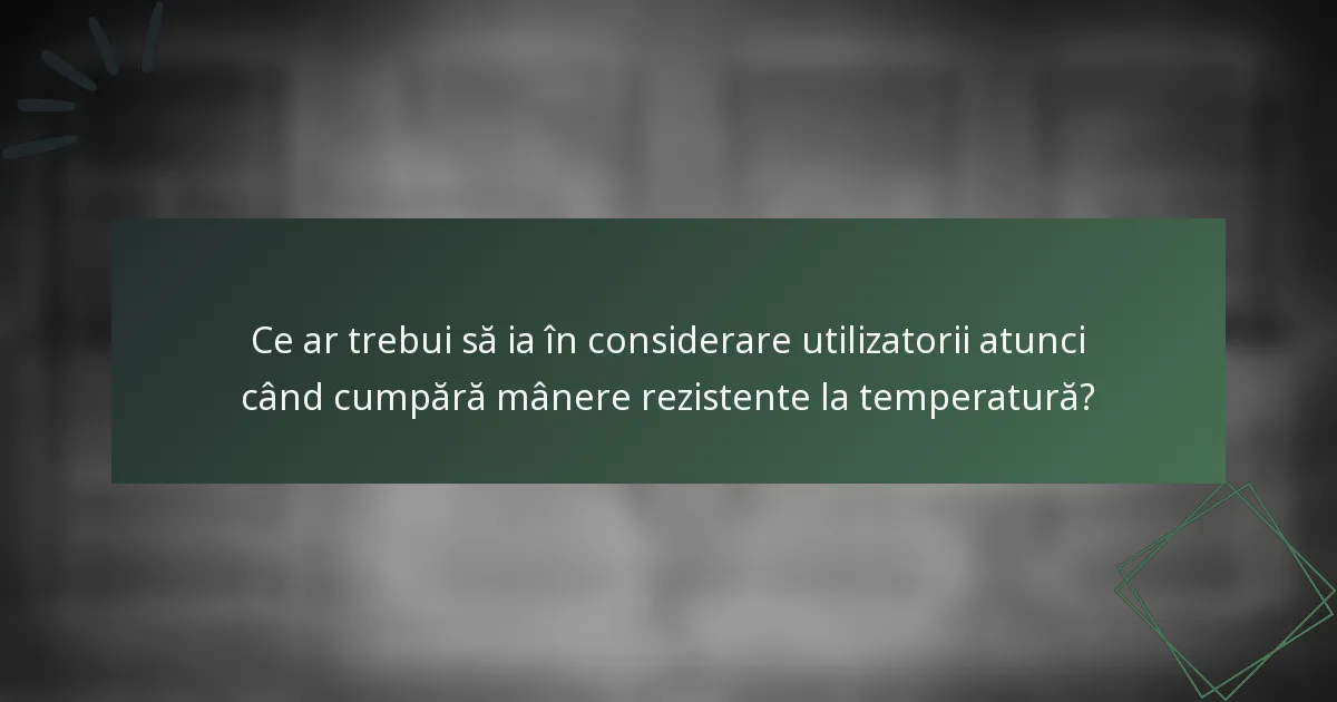 Ce ar trebui să ia în considerare utilizatorii atunci când cumpără mânere rezistente la temperatură?