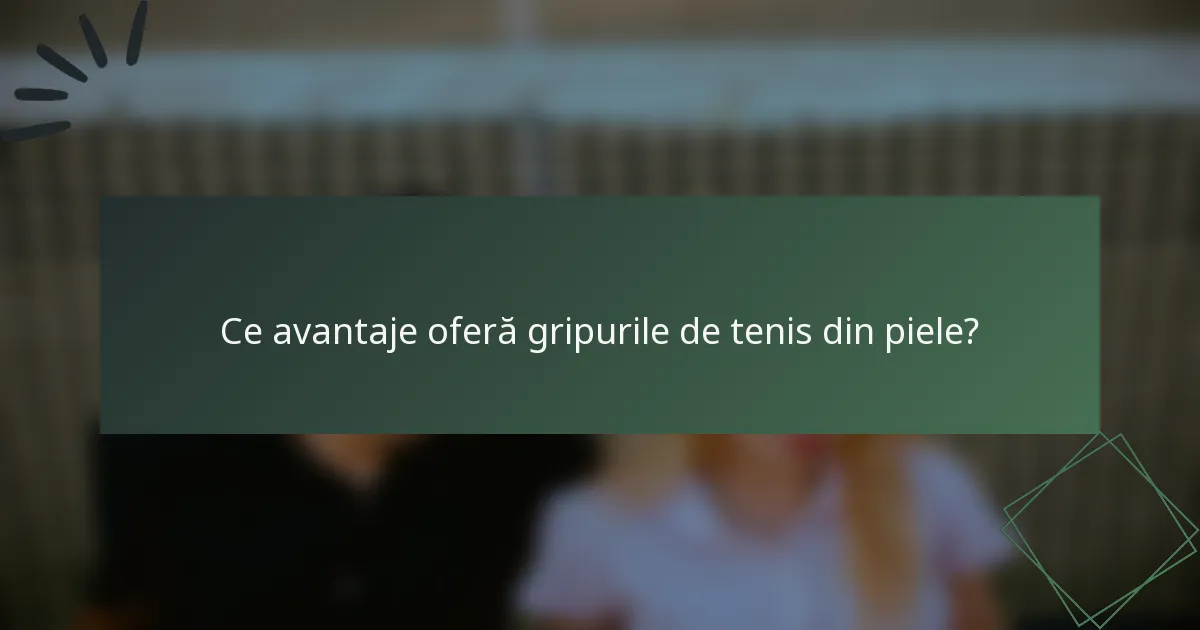 Ce avantaje oferă gripurile de tenis din piele?