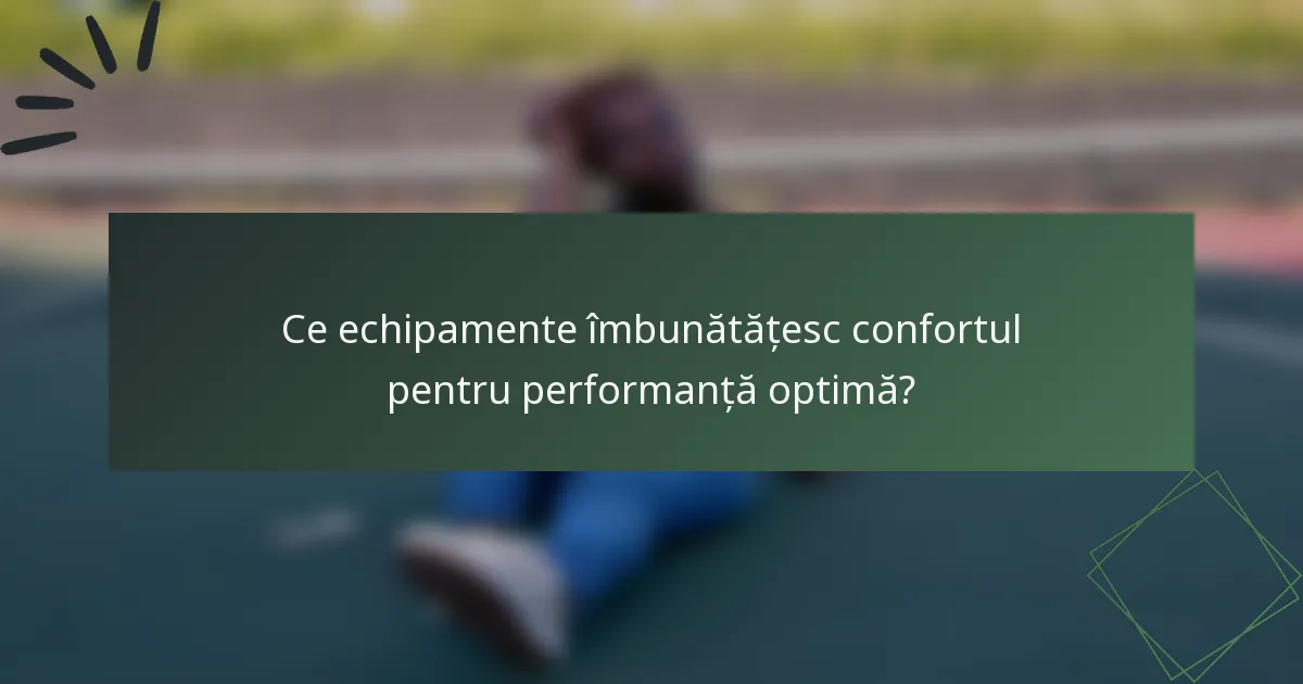 Ce echipamente îmbunătățesc confortul pentru performanță optimă?