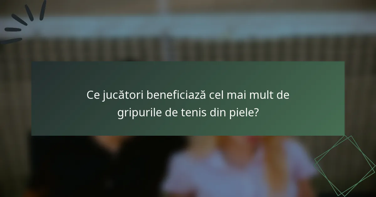 Ce jucători beneficiază cel mai mult de gripurile de tenis din piele?
