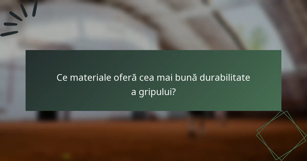 Ce materiale oferă cea mai bună durabilitate a gripului?