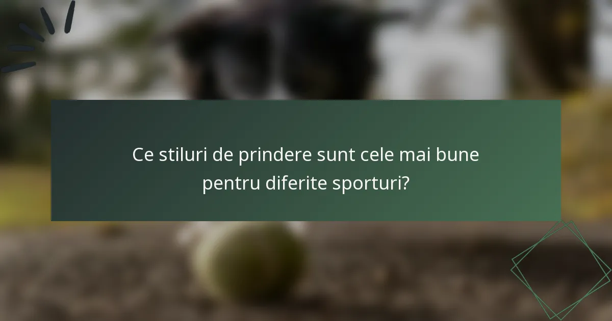 Ce stiluri de prindere sunt cele mai bune pentru diferite sporturi?