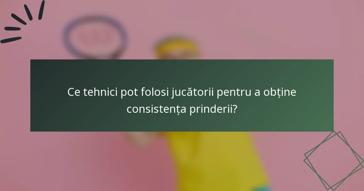 Ce tehnici pot folosi jucătorii pentru a obține consistența prinderii?