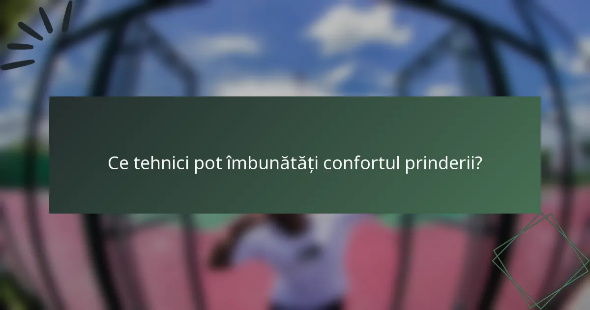 Ce tehnici pot îmbunătăți confortul prinderii?