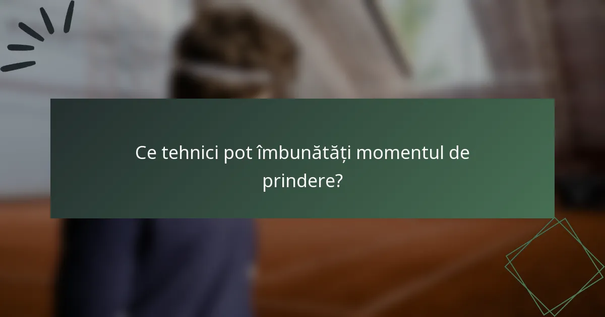 Ce tehnici pot îmbunătăți momentul de prindere?