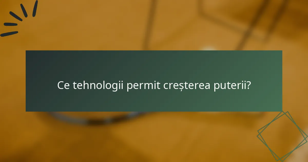 Ce tehnologii permit creșterea puterii?