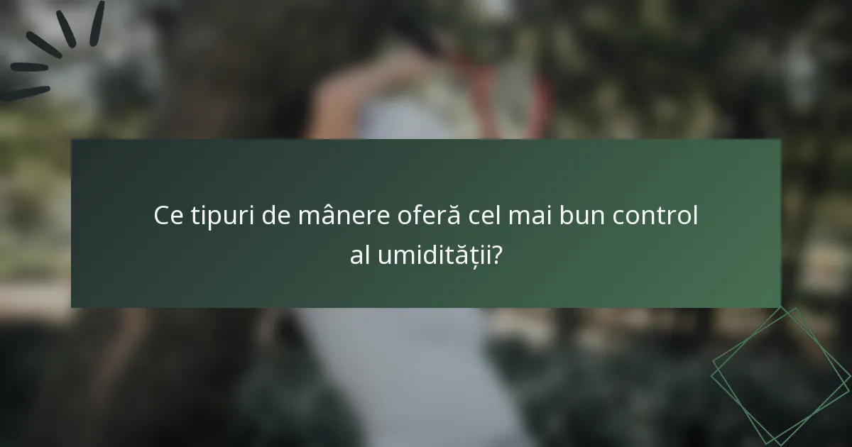 Ce tipuri de mânere oferă cel mai bun control al umidității?