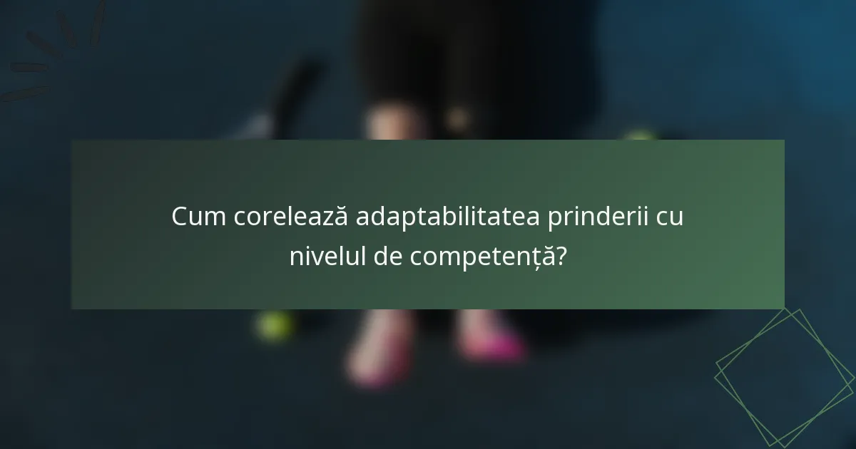 Cum corelează adaptabilitatea prinderii cu nivelul de competență?