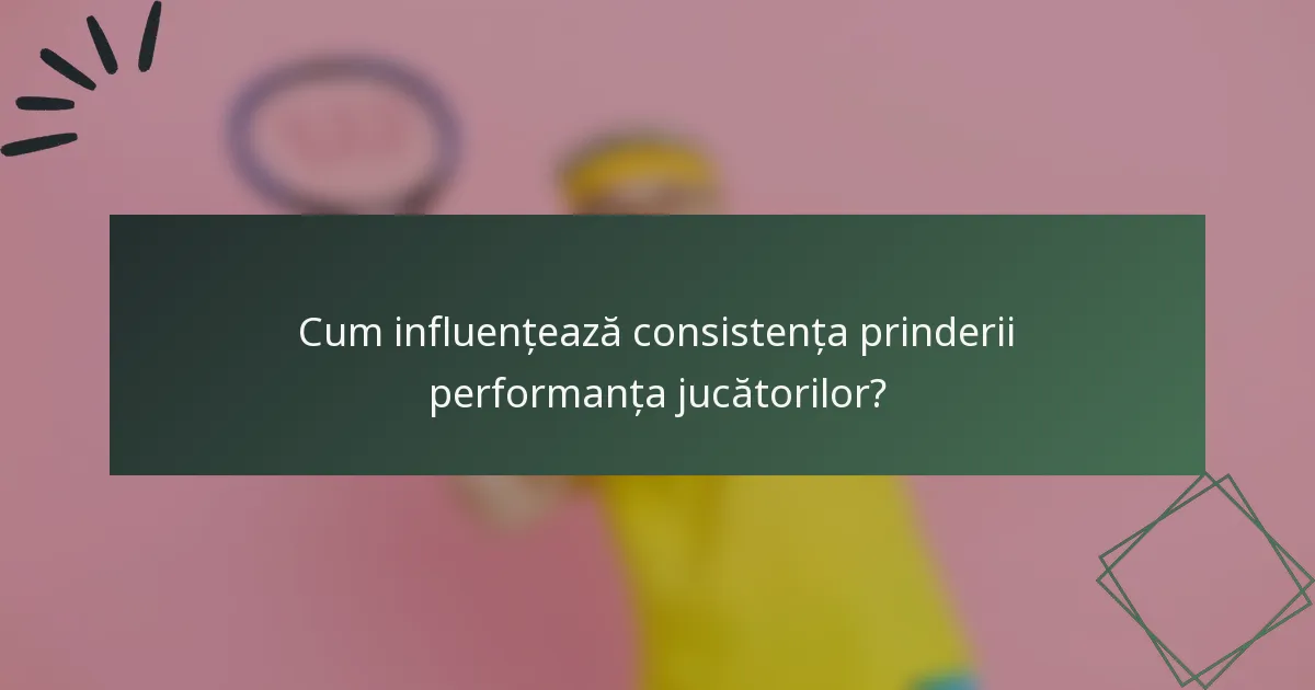 Cum influențează consistența prinderii performanța jucătorilor?