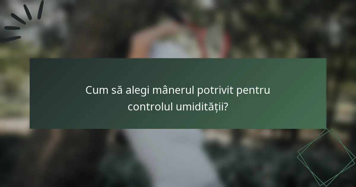 Cum să alegi mânerul potrivit pentru controlul umidității?
