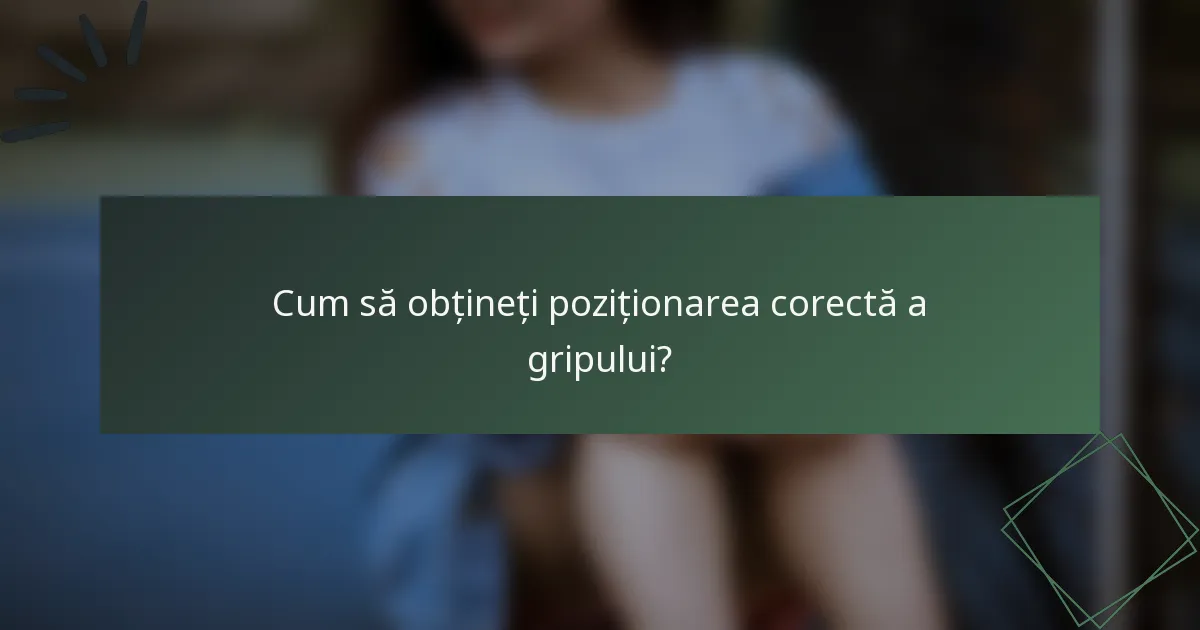 Cum să obțineți poziționarea corectă a gripului?