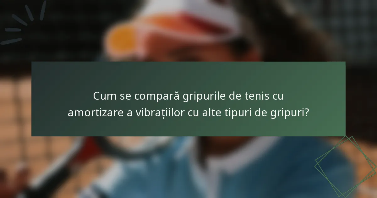 Cum se compară gripurile de tenis cu amortizare a vibrațiilor cu alte tipuri de gripuri?