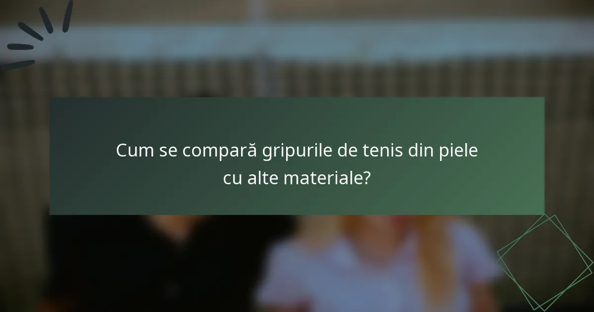 Cum se compară gripurile de tenis din piele cu alte materiale?