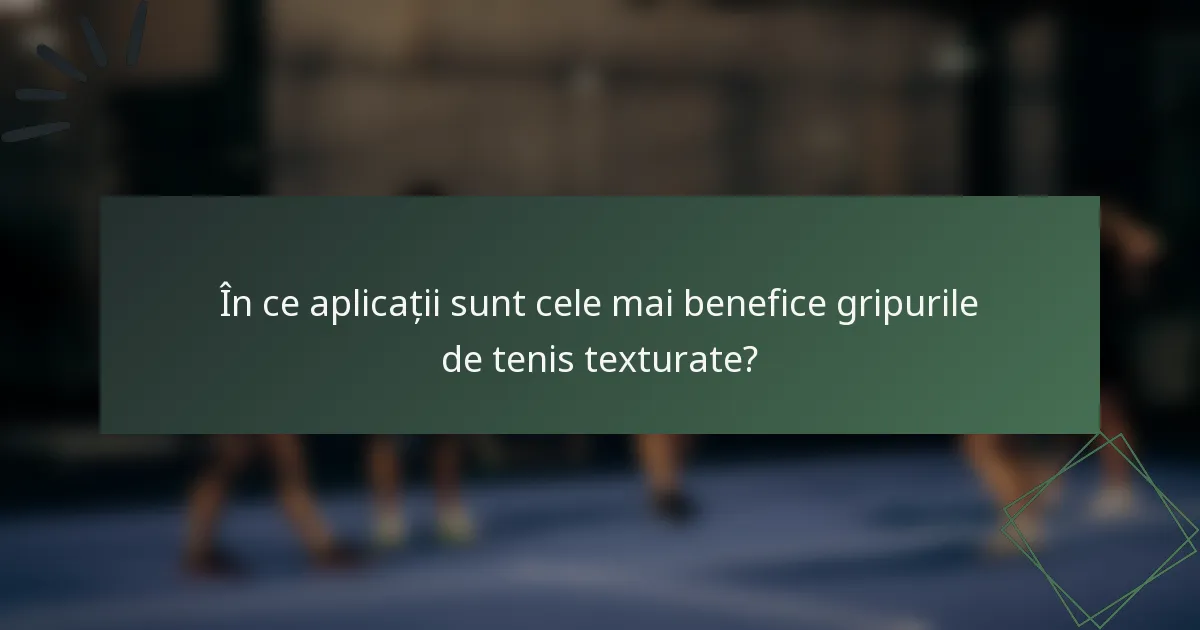 În ce aplicații sunt cele mai benefice gripurile de tenis texturate?