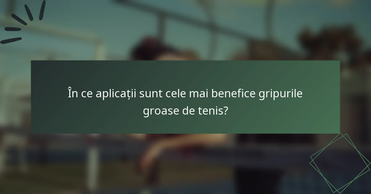 În ce aplicații sunt cele mai benefice gripurile groase de tenis?